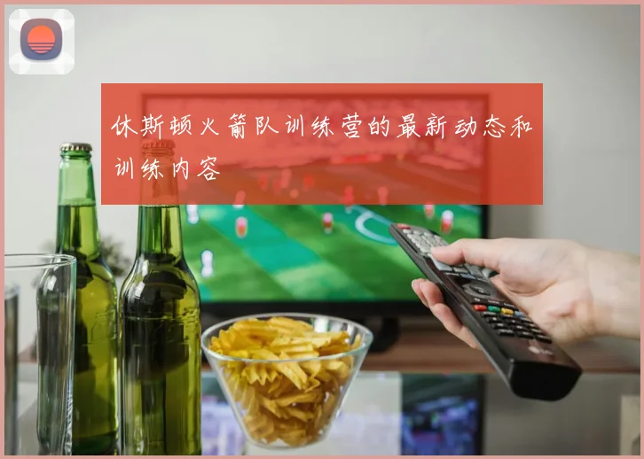 休斯顿火箭队训练营的最新动态和训练内容