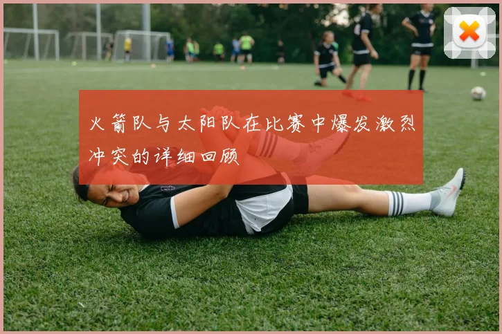 火箭队与太阳队在比赛中爆发激烈冲突的详细回顾