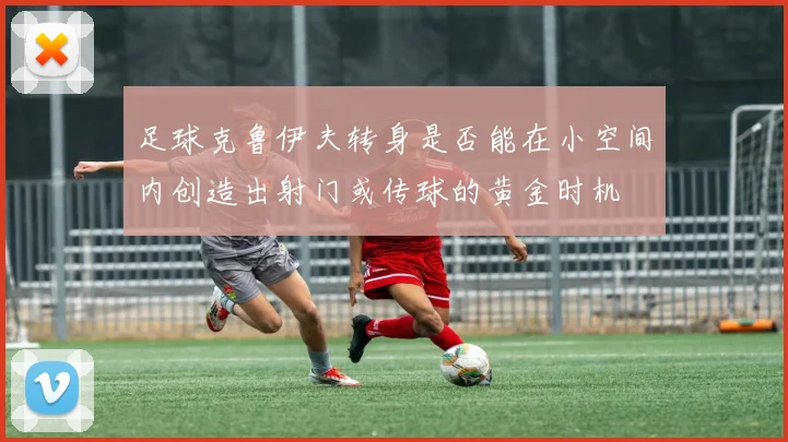 足球克鲁伊夫转身是否能在小空间内创造出射门或传球的黄金时机