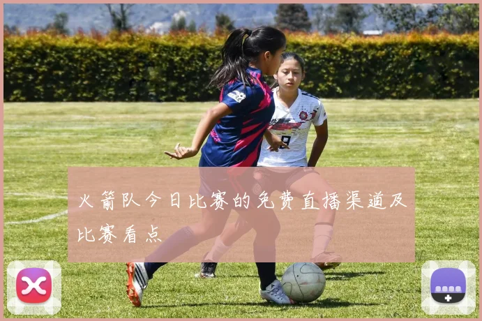 火箭队今日比赛的免费直播渠道及比赛看点