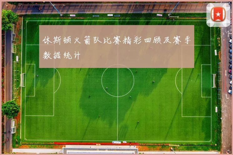 休斯顿火箭队比赛精彩回顾及赛季数据统计