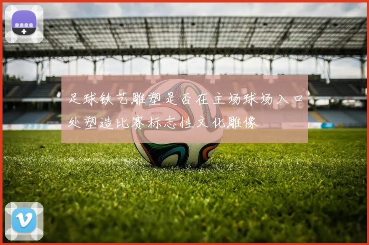 足球铁艺雕塑是否在主场球场入口处塑造比赛标志性文化雕像