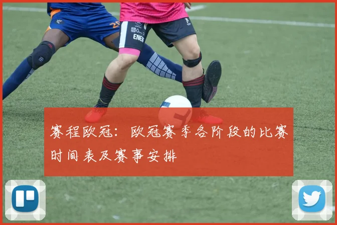 赛程欧冠：欧冠赛季各阶段的比赛时间表及赛事安排