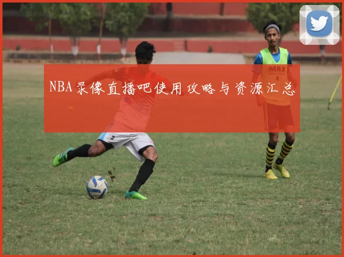 NBA录像直播吧使用攻略与资源汇总