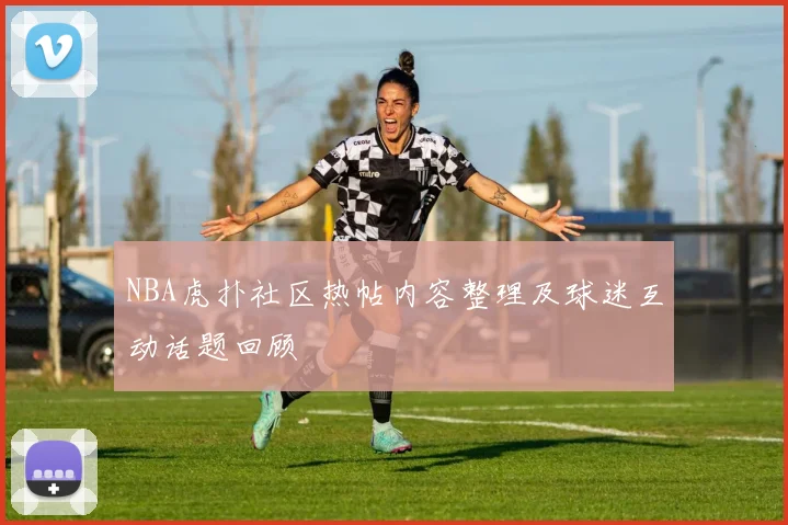 NBA虎扑社区热帖内容整理及球迷互动话题回顾