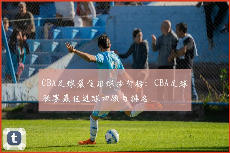 CBA足球最佳进球排行榜：CBA足球联赛最佳进球回顾与排名