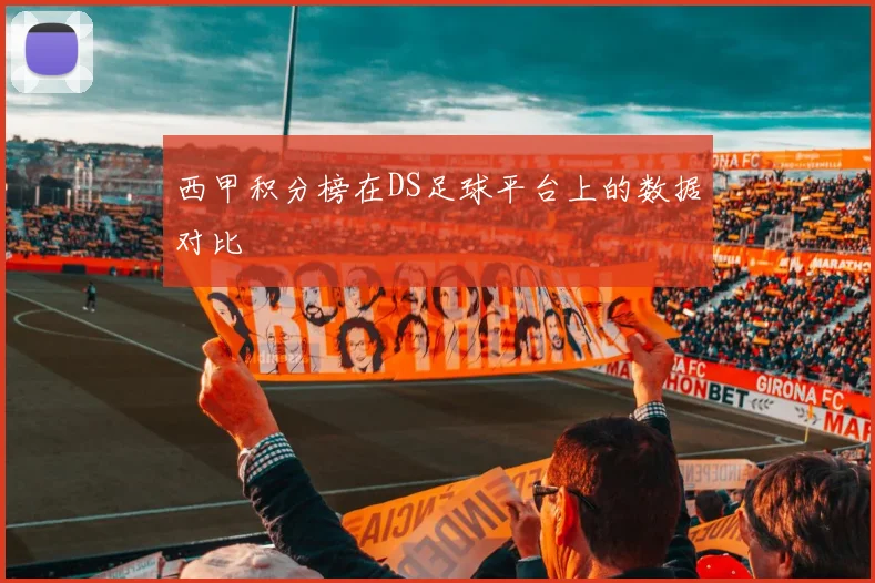 西甲积分榜在DS足球平台上的数据对比