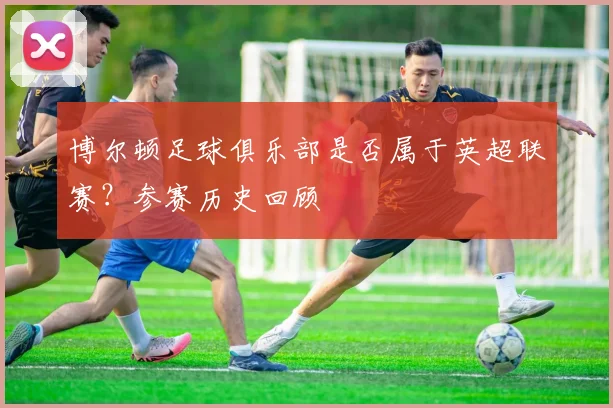 博尔顿足球俱乐部是否属于英超联赛？参赛历史回顾