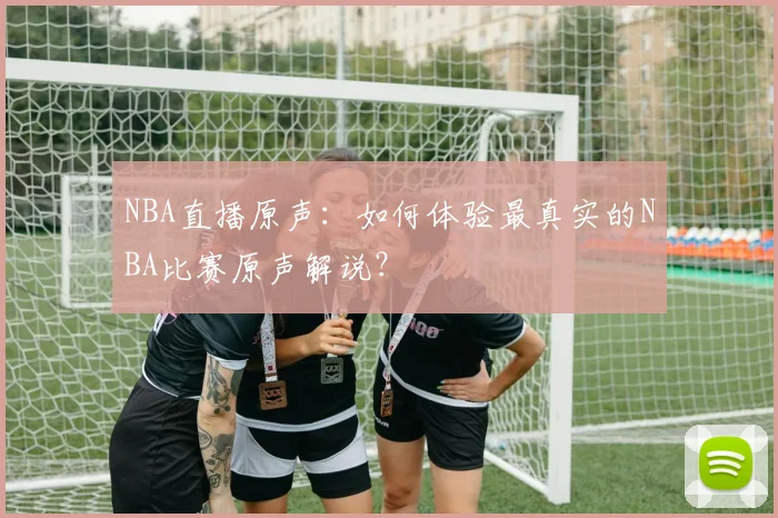 NBA直播原声：如何体验最真实的NBA比赛原声解说？
