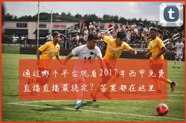 通过哪个平台观看2017年西甲免费直播直播最稳定？答案都在这里