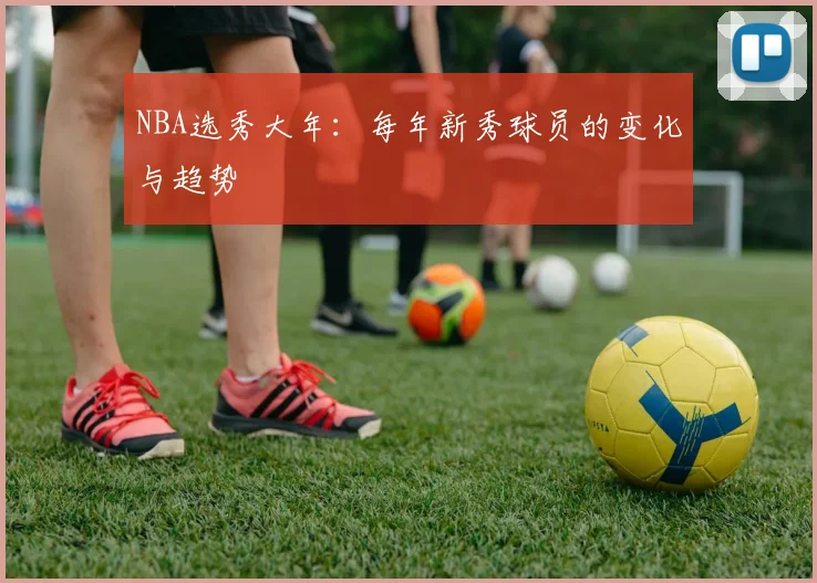 NBA选秀大年：每年新秀球员的变化与趋势