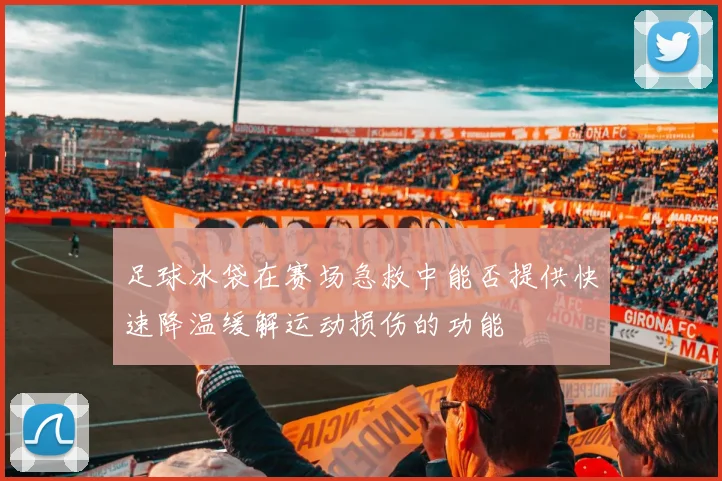 足球冰袋在赛场急救中能否提供快速降温缓解运动损伤的功能