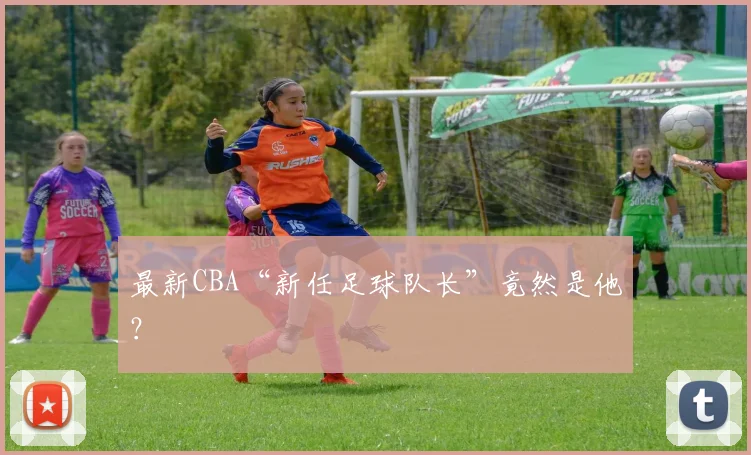 最新CBA“新任足球队长”竟然是他？