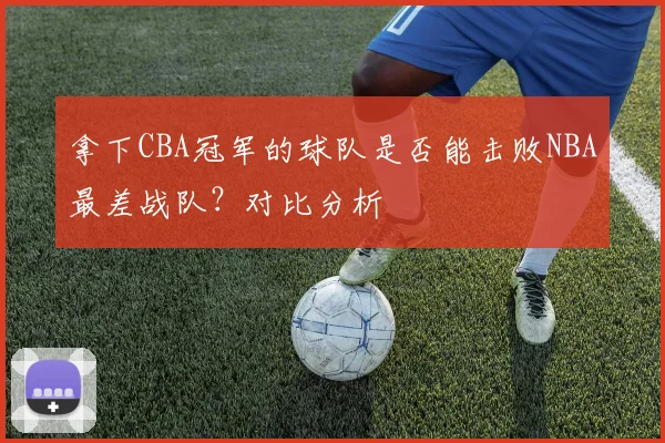 拿下CBA冠军的球队是否能击败NBA最差战队？对比分析
